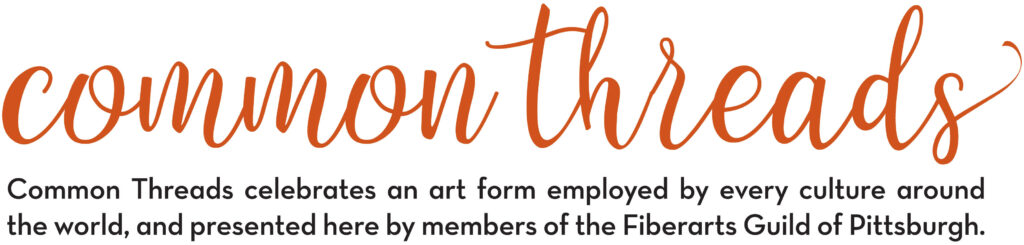 Common Threads celebrates an art form employed by every culture around the world, and presented here by members of the Fiberarts Guild of Pittsburgh.